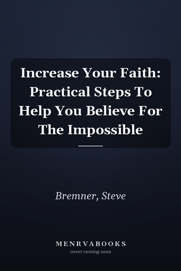 Increase Your Faith: Practical Steps To Help You Believe For The Impossible