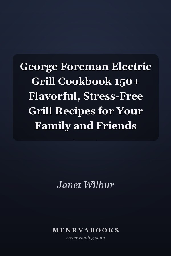 George Foreman Electric Grill Cookbook 150+ Flavorful, Stress-Free Grill Recipes for Your Family and Friends