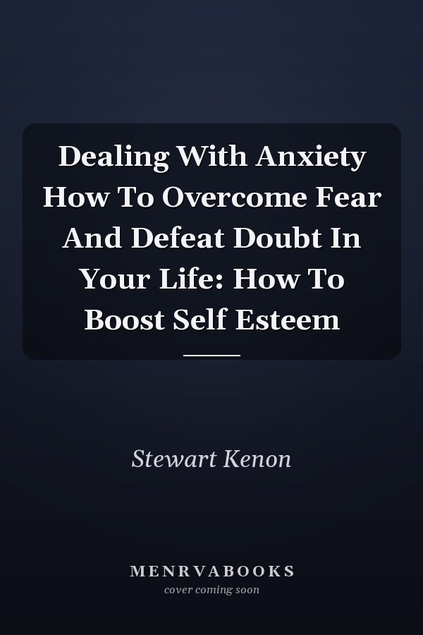 Dealing With Anxiety How To Overcome Fear And Defeat Doubt In Your Life: How To Boost Self Esteem
