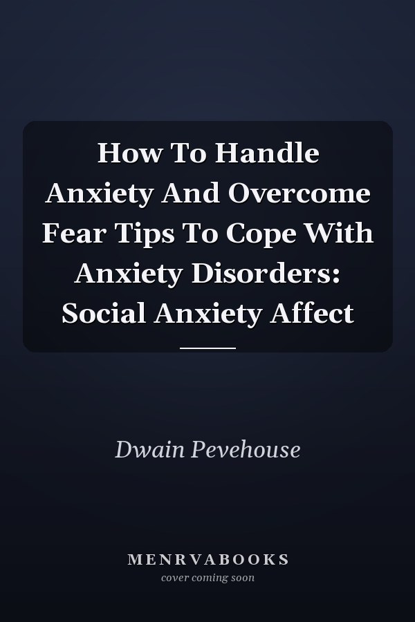 How To Handle Anxiety And Overcome Fear Tips To Cope With Anxiety Disorders: Social Anxiety Affect