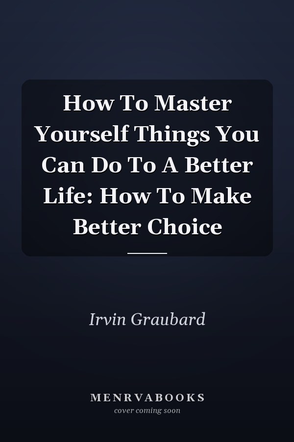 How To Master Yourself Things You Can Do To A Better Life: How To Make Better Choice