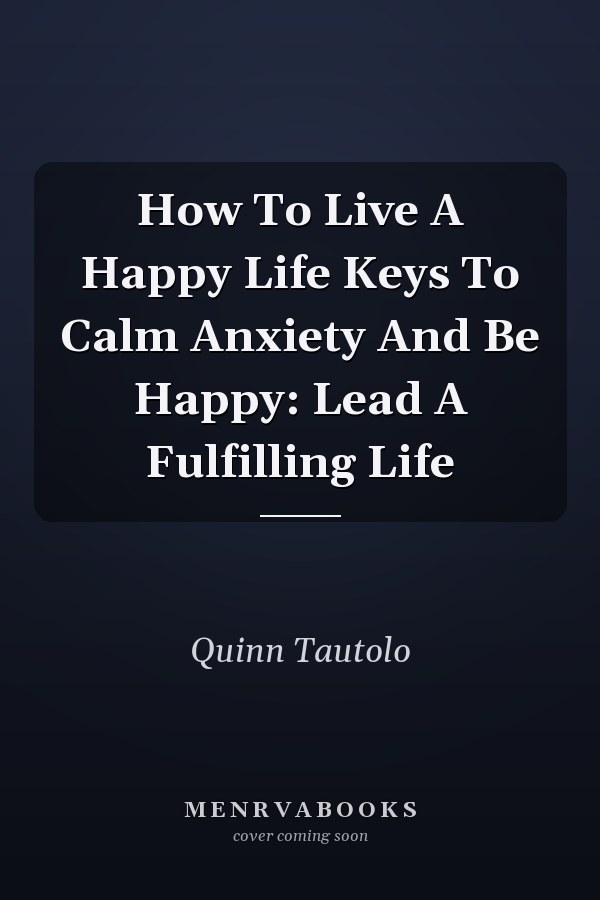 How To Live A Happy Life Keys To Calm Anxiety And Be Happy: Lead A Fulfilling Life