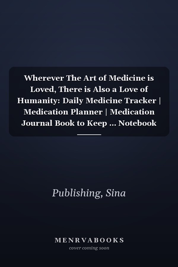 Wherever The Art of Medicine is Loved, There is Also a Love of Humanity: Daily Medicine Tracker | Medication Planner | Medication Journal Book to Keep ... Notebook Log | Daily Medicine Reminder