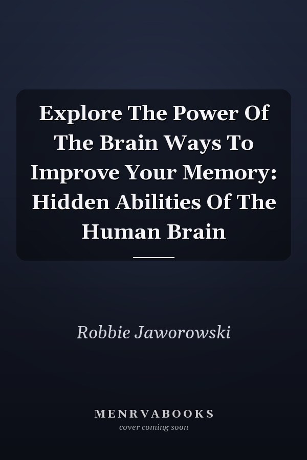 Explore The Power Of The Brain Ways To Improve Your Memory: Hidden Abilities Of The Human Brain