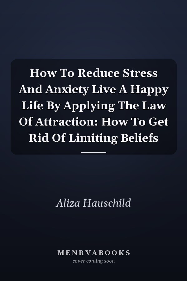 How To Reduce Stress And Anxiety Live A Happy Life By Applying The Law Of Attraction: How To Get Rid Of Limiting Beliefs