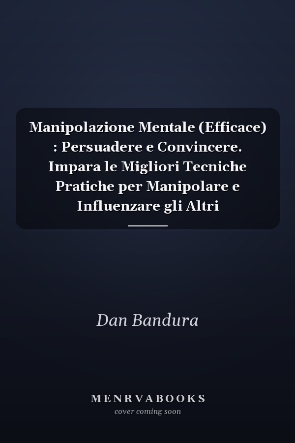 Manipolazione Mentale (Efficace) : Persuadere e Convincere. Impara le Migliori Tecniche Pratiche per Manipolare e Influenzare gli Altri