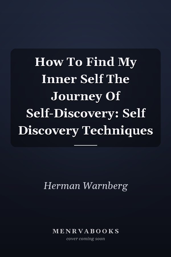 How To Find My Inner Self The Journey Of Self-Discovery: Self Discovery Techniques