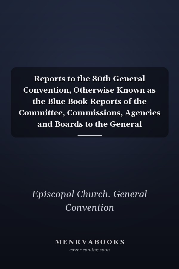 Reports to the 80th General Convention, Otherwise Known as the Blue Book Reports of the Committee, Commissions, Agencies and Boards to the General Convention of the Episcopal Church, Baltimore, Maryland, in the State and Diocese of Maryland, July 7th-14th 2022