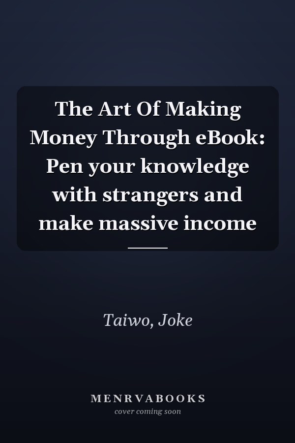 The Art Of Making Money Through eBook: Pen your knowledge with strangers and make massive income