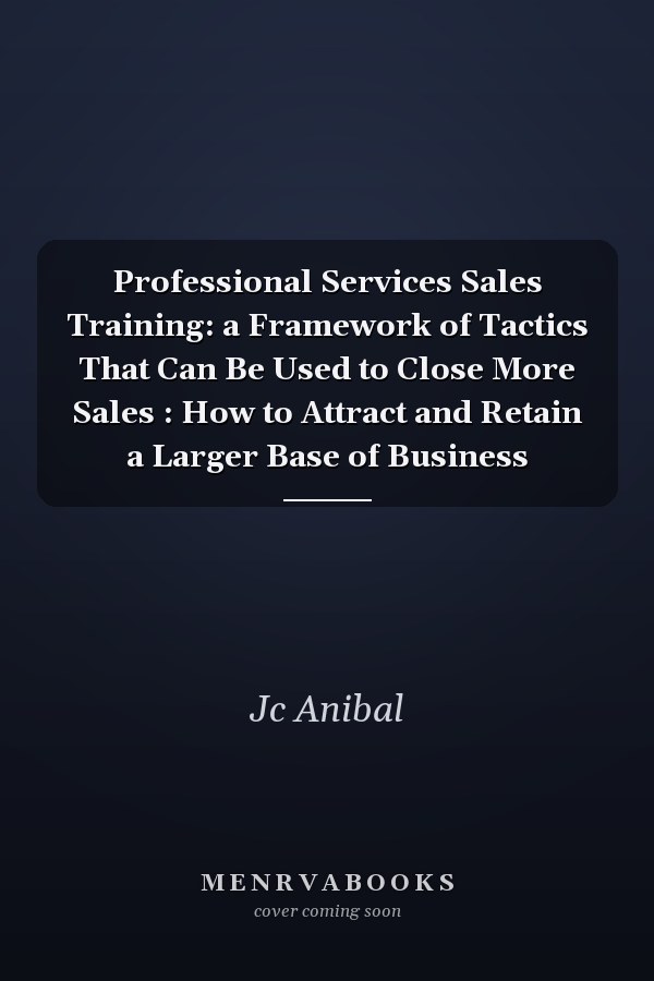 Professional Services Sales Training: a Framework of Tactics That Can Be Used to Close More Sales : How to Attract and Retain a Larger Base of Business
