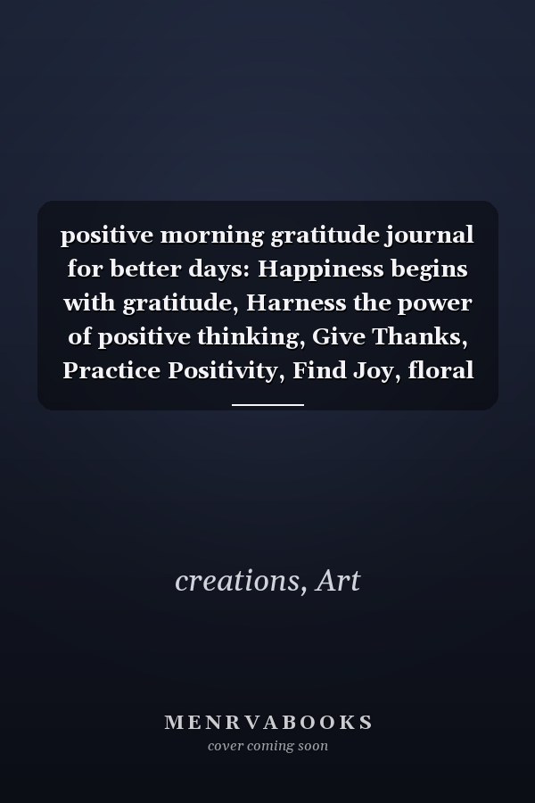 positive morning gratitude journal for better days: Happiness begins with gratitude, Harness the power of positive thinking, Give Thanks, Practice Positivity, Find Joy, floral seamless pattern