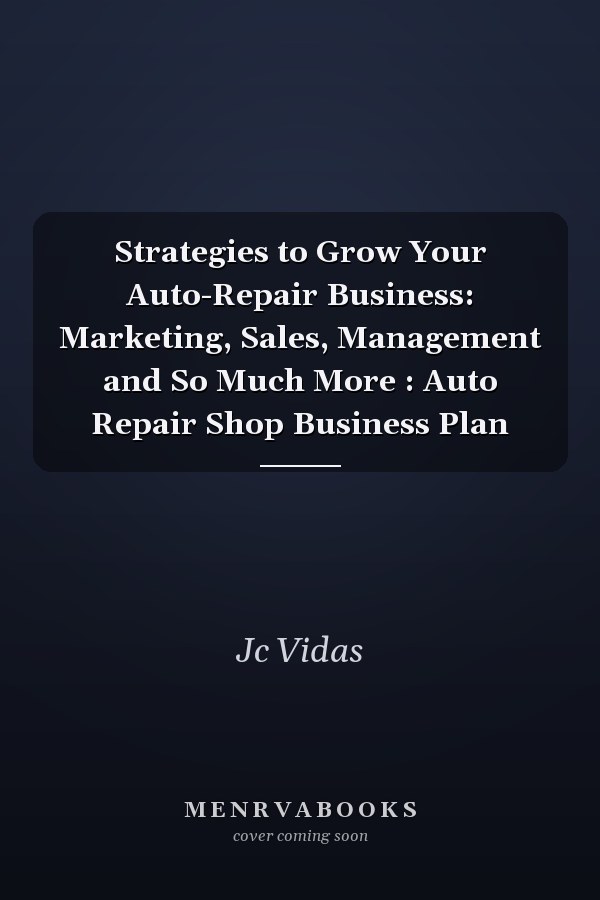 Strategies to Grow Your Auto-Repair Business: Marketing, Sales, Management and So Much More : Auto Repair Shop Business Plan