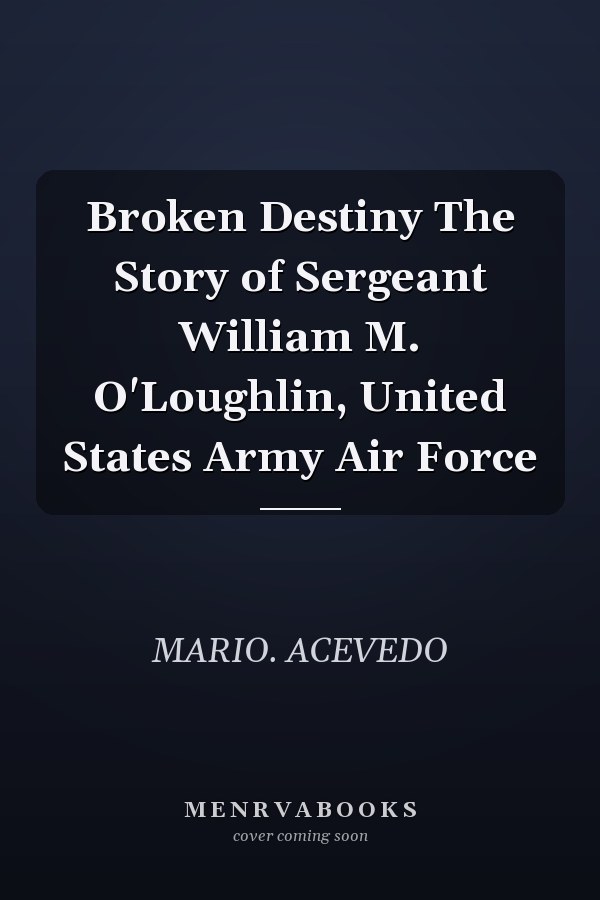 Broken Destiny The Story of Sergeant William M. O'Loughlin, United States Army Air Force