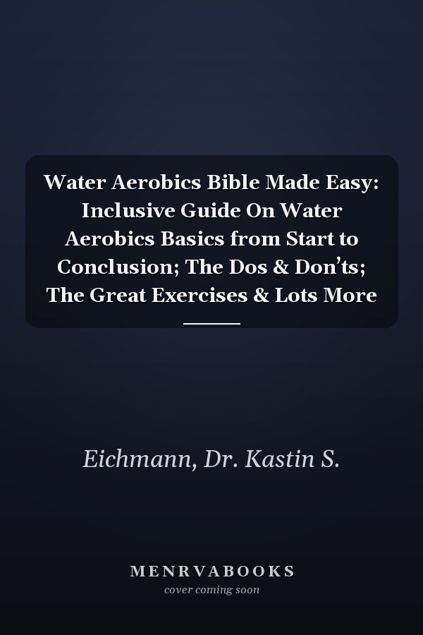 Water Aerobics Bible Made Easy: Inclusive Guide On Water Aerobics Basics from Start to Conclusion; The Dos & Don’ts; The Great Exercises & Lots More