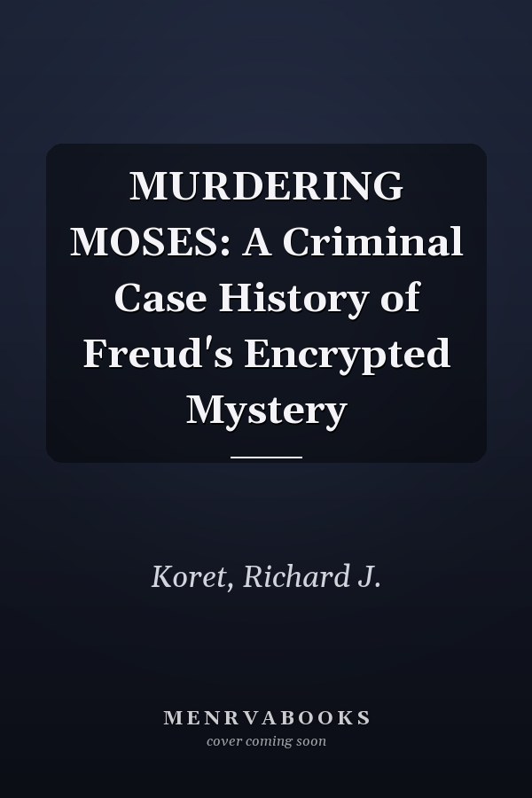 MURDERING MOSES: A Criminal Case History of Freud's Encrypted Mystery