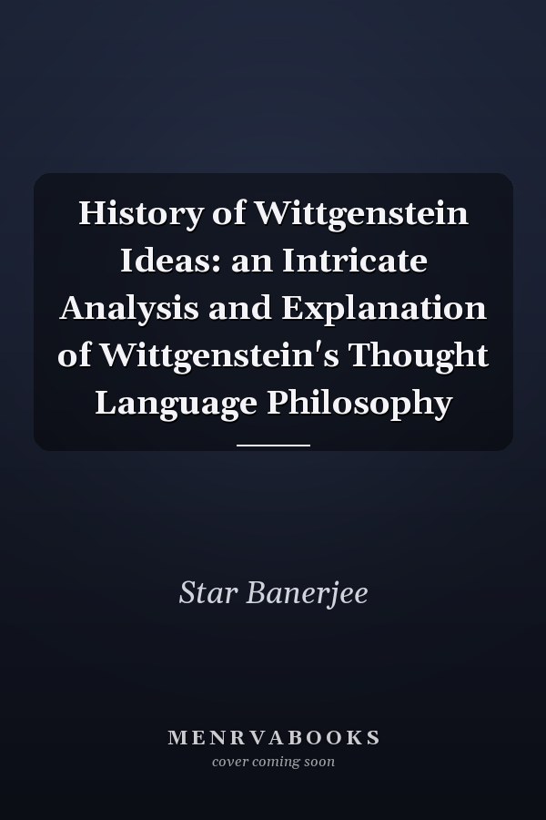 History of Wittgenstein Ideas: an Intricate Analysis and Explanation of Wittgenstein's Thought Language Philosophy