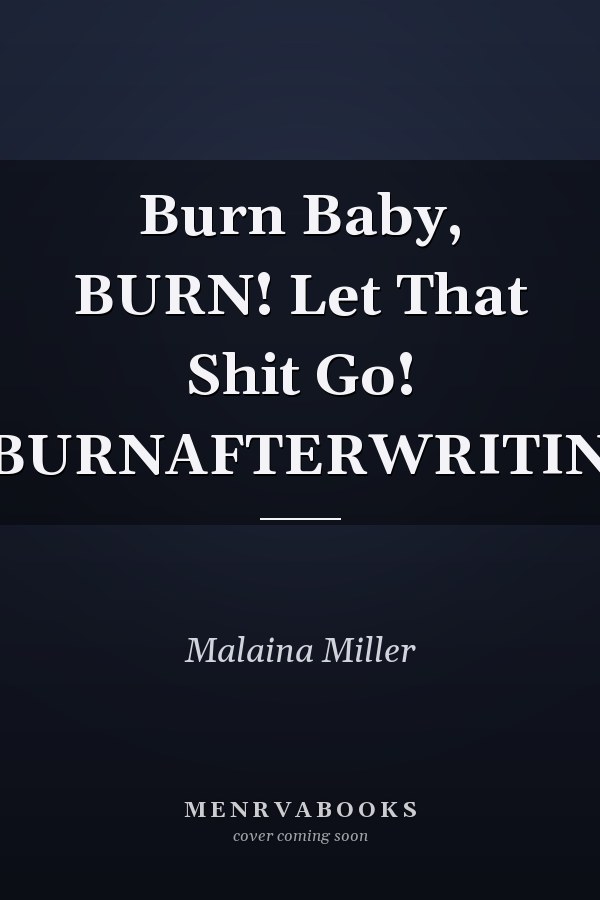 Burn Baby, BURN! Let That Shit Go! #BURNAFTERWRITING