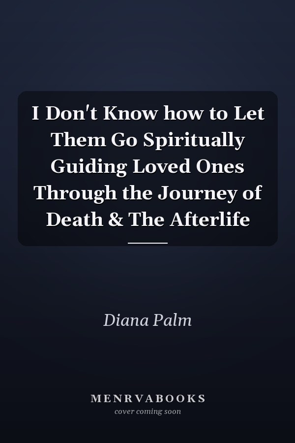 I Don't Know how to Let Them Go Spiritually Guiding Loved Ones Through the Journey of Death & The Afterlife