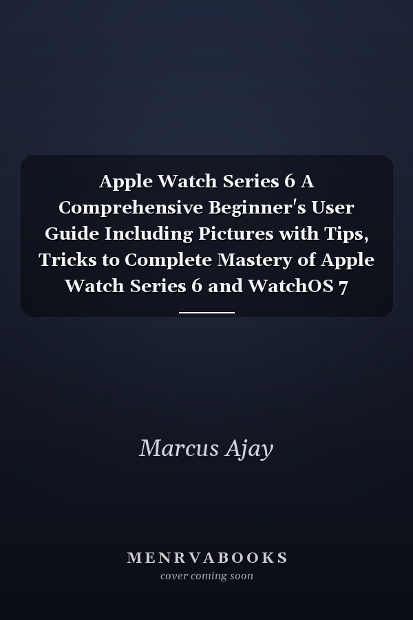 Apple Watch Series 6 A Comprehensive Beginner's User Guide Including Pictures with Tips, Tricks to Complete Mastery of Apple Watch Series 6 and WatchOS 7