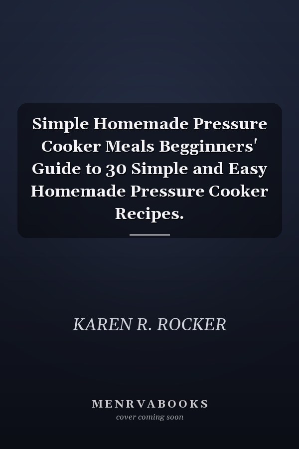 Simple Homemade Pressure Cooker Meals Begginners' Guide to 30 Simple and Easy Homemade Pressure Cooker Recipes.