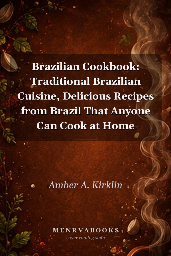 Brazilian Cookbook: Traditional Brazilian Cuisine, Delicious Recipes from Brazil That Anyone Can Cook at Home