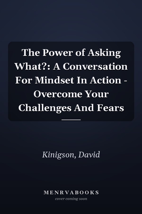 The Power of Asking What?: A Conversation For Mindset In Action - Overcome Your Challenges And Fears
