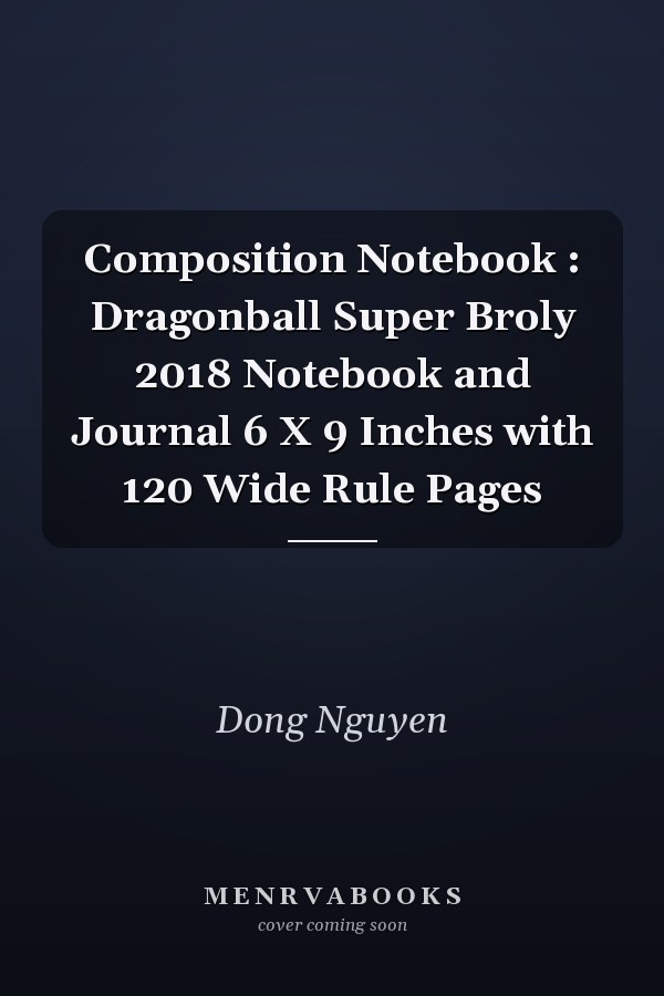 Composition Notebook : Dragonball Super Broly 2018 Notebook and Journal 6 X 9 Inches with 120 Wide Rule Pages