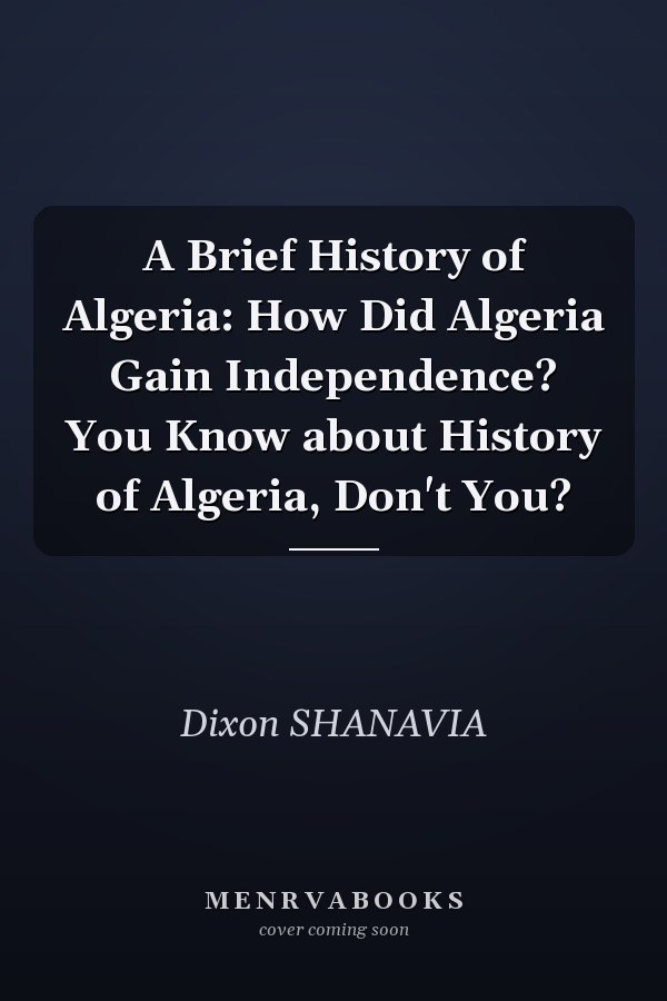 A Brief History of Algeria: How Did Algeria Gain Independence? You Know about History of Algeria, Don't You?