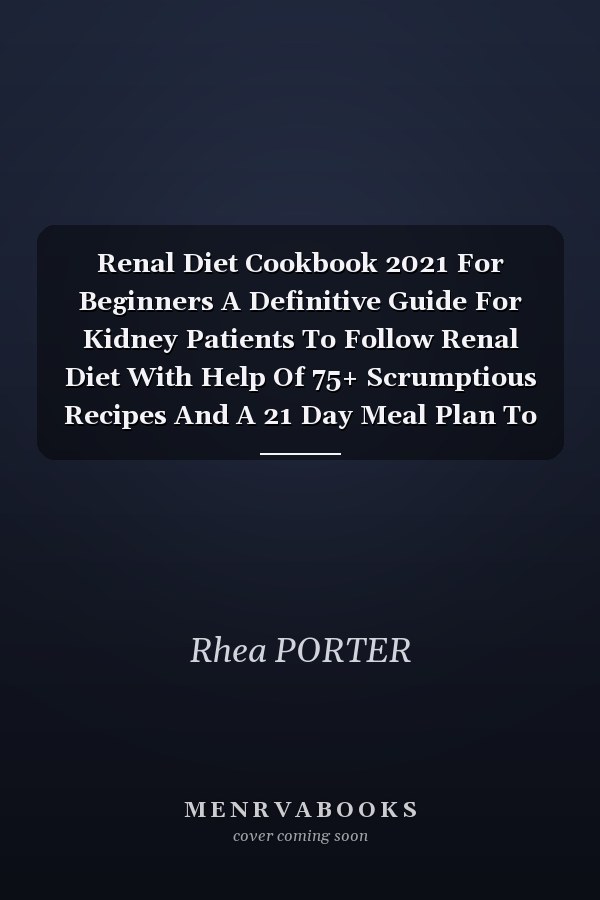 Renal Diet Cookbook 2021 For Beginners A Definitive Guide For Kidney Patients To Follow Renal Diet With Help Of 75+ Scrumptious Recipes And A 21 Day Meal Plan To Stay Healthy