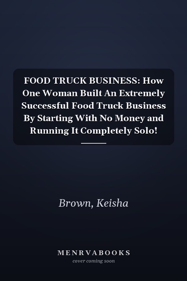 FOOD TRUCK BUSINESS: How One Woman Built An Extremely Successful Food Truck Business By Starting With No Money and Running It Completely Solo!