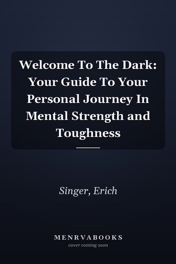 Welcome To The Dark: Your Guide To Your Personal Journey In Mental Strength and Toughness