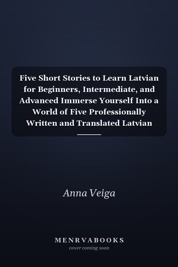 Five Short Stories to Learn Latvian for Beginners, Intermediate, and Advanced Immerse Yourself Into a World of Five Professionally Written and Translated Latvian Tales