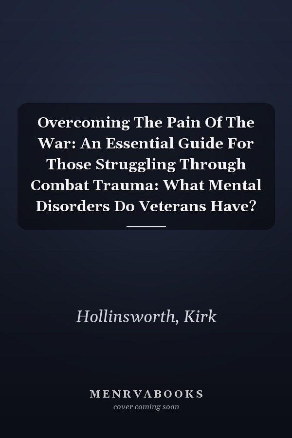 Overcoming The Pain Of The War: An Essential Guide For Those Struggling Through Combat Trauma: What Mental Disorders Do Veterans Have?