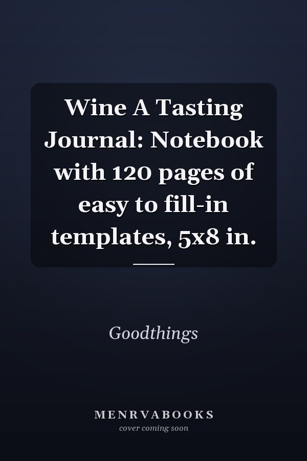 Wine A Tasting Journal: Notebook with 120 pages of easy to fill-in templates, 5x8 in.
