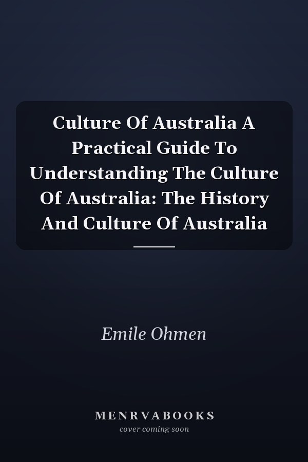 Culture Of Australia A Practical Guide To Understanding The Culture Of Australia: The History And Culture Of Australia