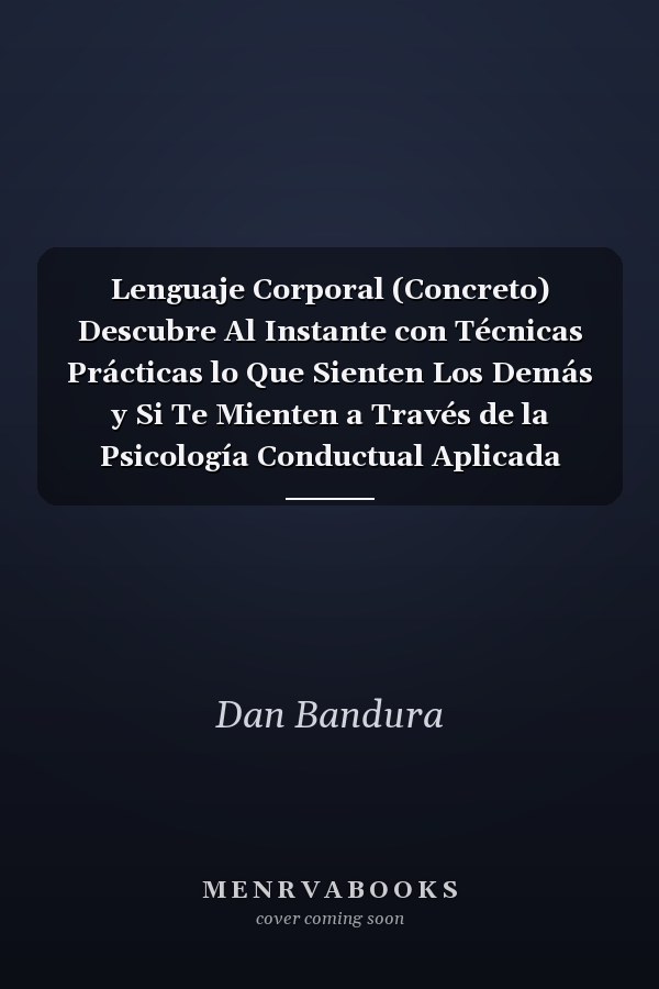 Lenguaje Corporal (Concreto) Descubre Al Instante con Técnicas Prácticas lo Que Sienten Los Demás y Si Te Mienten a Través de la Psicología Conductual Aplicada
