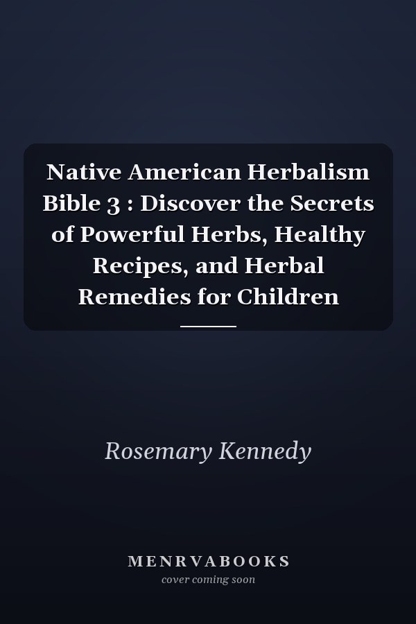 Native American Herbalism Bible 3 : Discover the Secrets of Powerful Herbs, Healthy Recipes, and Herbal Remedies for Children