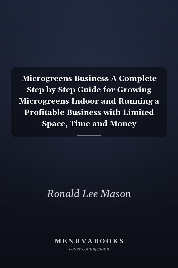 Microgreens Business A Complete Step by Step Guide for Growing Microgreens Indoor and Running a Profitable Business with Limited Space, Time and Money