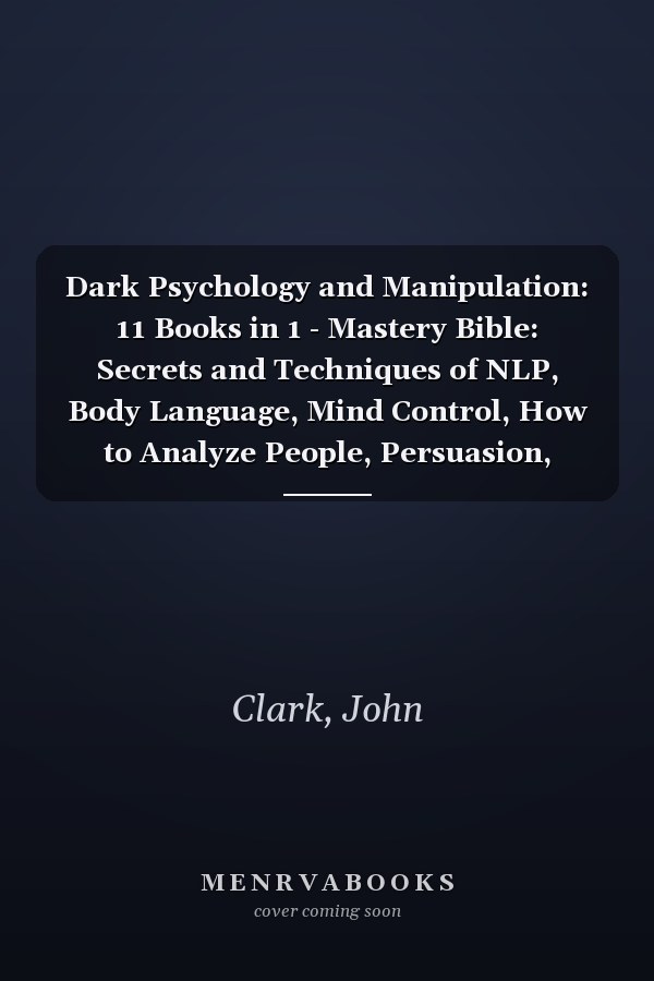 Dark Psychology and Manipulation: 11 Books in 1 - Mastery Bible: Secrets and Techniques of NLP, Body Language, Mind Control, How to Analyze People, Persuasion, Emotional Intelligence, Hypnosis & CBT