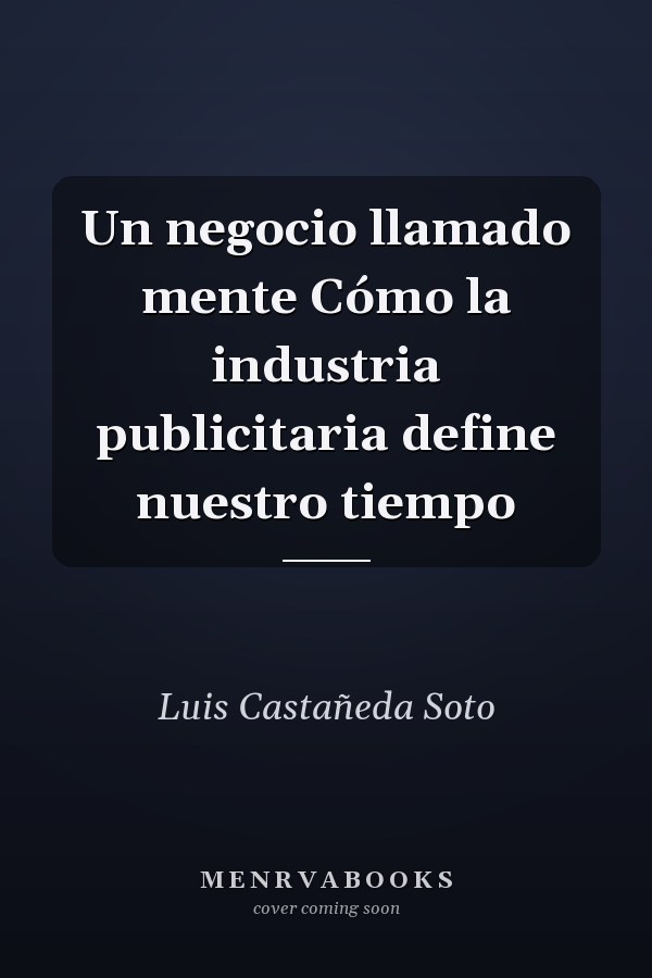 Un negocio llamado mente Cómo la industria publicitaria define nuestro tiempo