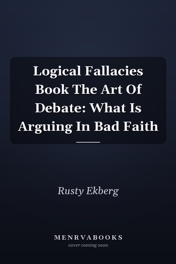 Logical Fallacies Book The Art Of Debate: What Is Arguing In Bad Faith