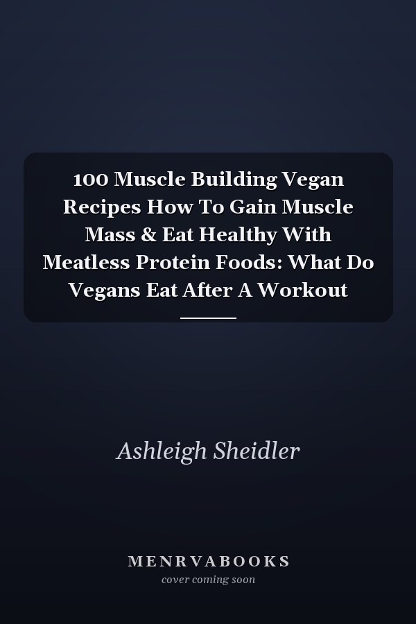 100 Muscle Building Vegan Recipes How To Gain Muscle Mass & Eat Healthy With Meatless Protein Foods: What Do Vegans Eat After A Workout