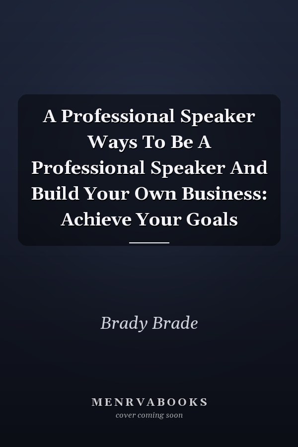 A Professional Speaker Ways To Be A Professional Speaker And Build Your Own Business: Achieve Your Goals
