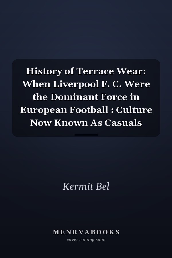 History of Terrace Wear: When Liverpool F. C. Were the Dominant Force in European Football : Culture Now Known As Casuals