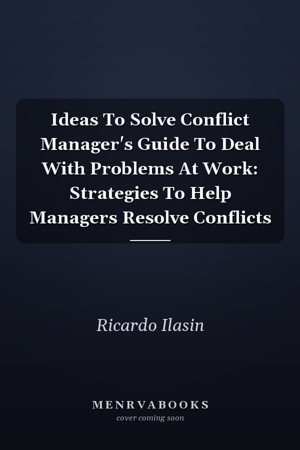 Ideas To Solve Conflict Manager's Guide To Deal With Problems At Work: Strategies To Help Managers Resolve Conflicts