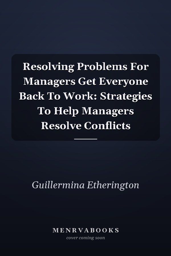 Resolving Problems For Managers Get Everyone Back To Work: Strategies To Help Managers Resolve Conflicts