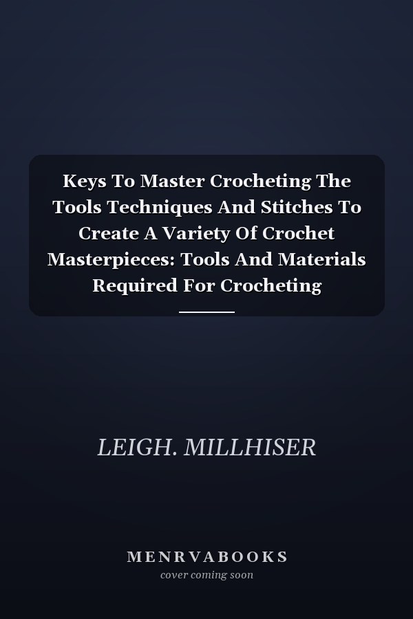 Keys To Master Crocheting The Tools Techniques And Stitches To Create A Variety Of Crochet Masterpieces: Tools And Materials Required For Crocheting
