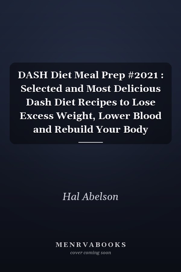 DASH Diet Meal Prep #2021 : Selected and Most Delicious Dash Diet Recipes to Lose Excess Weight, Lower Blood and Rebuild Your Body