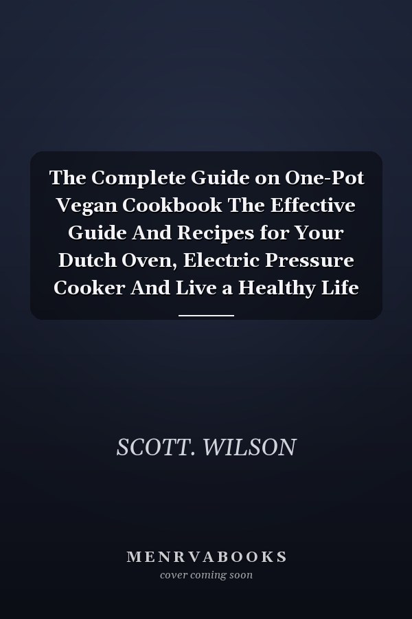 The Complete Guide on One-Pot Vegan Cookbook The Effective Guide And Recipes for Your Dutch Oven, Electric Pressure Cooker And Live a Healthy Life