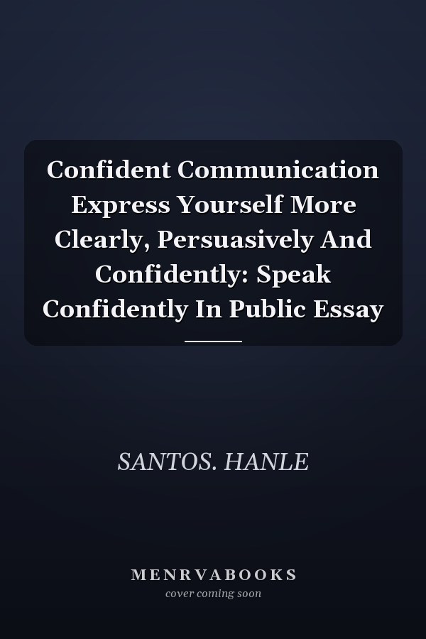 Confident Communication Express Yourself More Clearly, Persuasively And Confidently: Speak Confidently In Public Essay